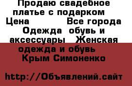 Продаю свадебное платье с подарком! › Цена ­ 7 000 - Все города Одежда, обувь и аксессуары » Женская одежда и обувь   . Крым,Симоненко